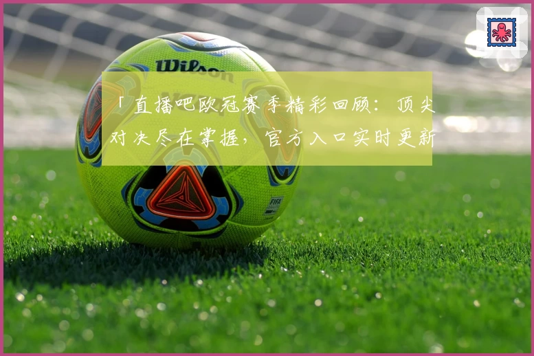 「直播吧欧冠赛季精彩回顾：顶尖对决尽在掌握，官方入口实时更新」