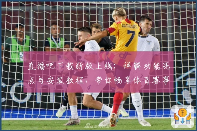 直播吧下载新版上线：详解功能亮点与安装教程，带你畅享体育赛事直播体验