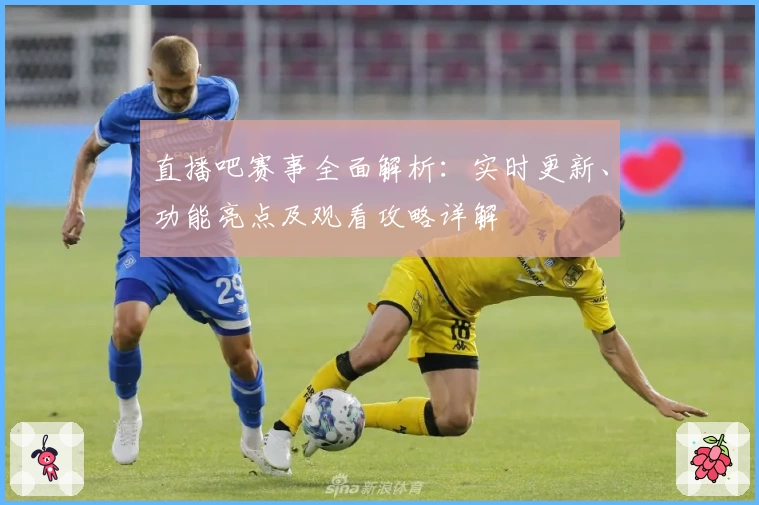 直播吧赛事全面解析：实时更新、功能亮点及观看攻略详解