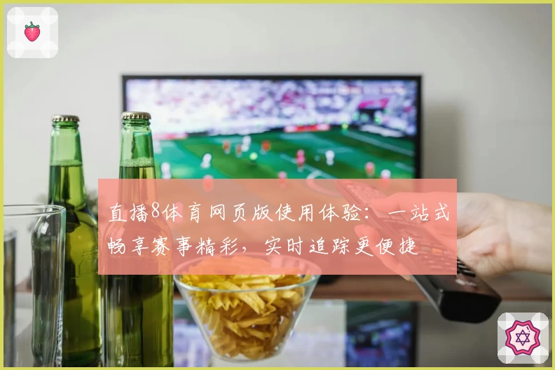 直播8体育网页版使用体验:一站式畅享赛事精彩,实时追踪更便捷