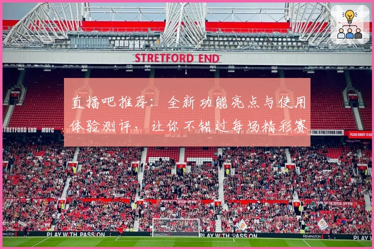 直播吧推荐：全新功能亮点与使用体验测评，让你不错过每场精彩赛事