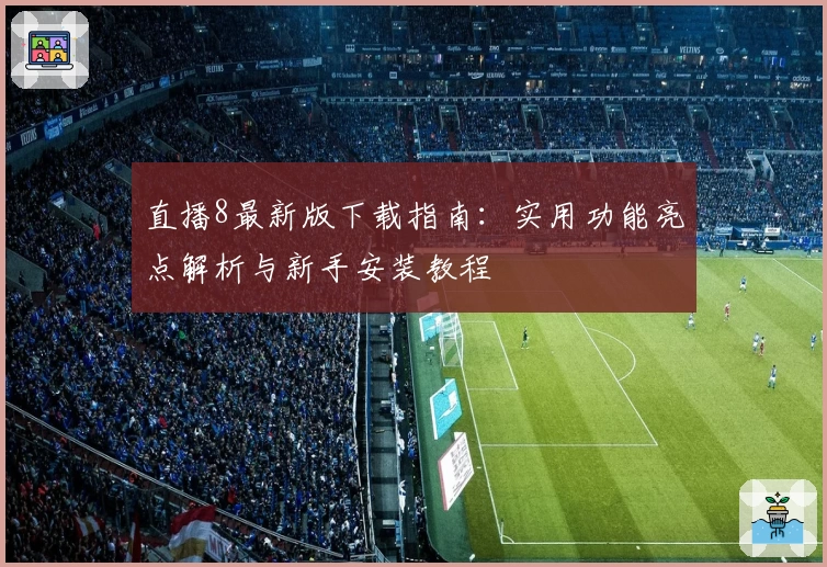 直播8最新版下载指南：实用功能亮点解析与新手安装教程