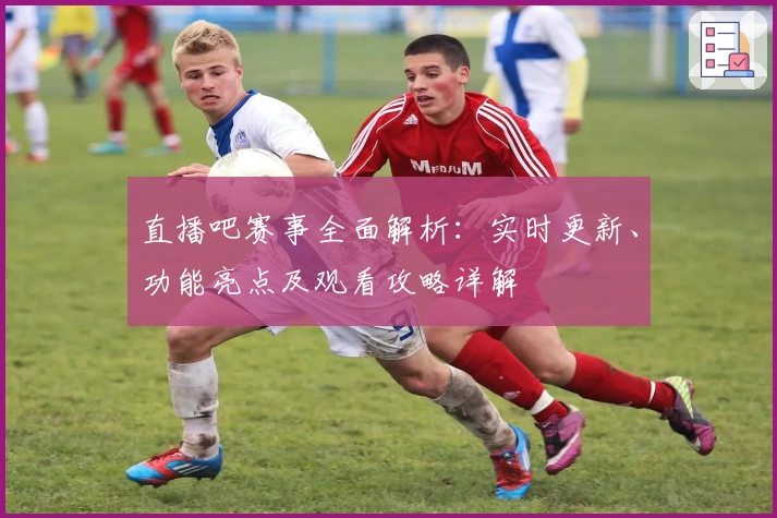 直播吧赛事全面解析：实时更新、功能亮点及观看攻略详解