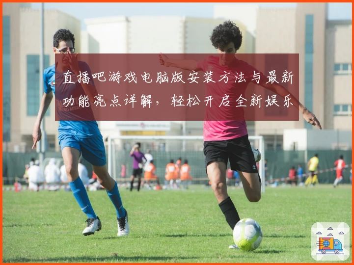 直播吧游戏电脑版安装方法与最新功能亮点详解，轻松开启全新娱乐体验