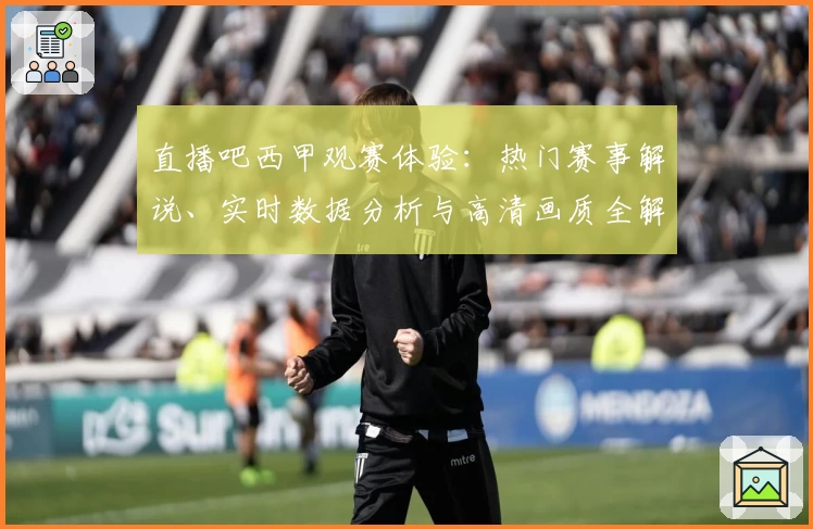 直播吧西甲观赛体验：热门赛事解说、实时数据分析与高清画质全解析