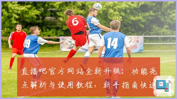 直播吧官方网站全新升级：功能亮点解析与使用教程，新手指南快速上手