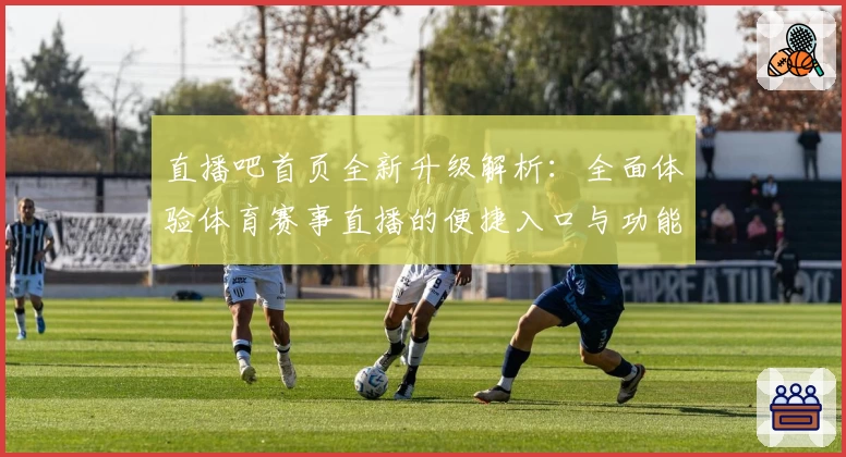 直播吧首页全新升级解析：全面体验体育赛事直播的便捷入口与功能优化