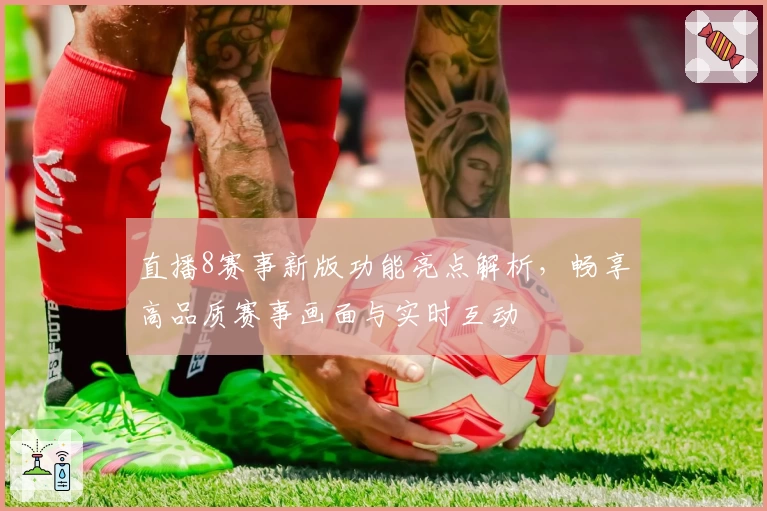 直播8赛事新版功能亮点解析，畅享高品质赛事画面与实时互动
