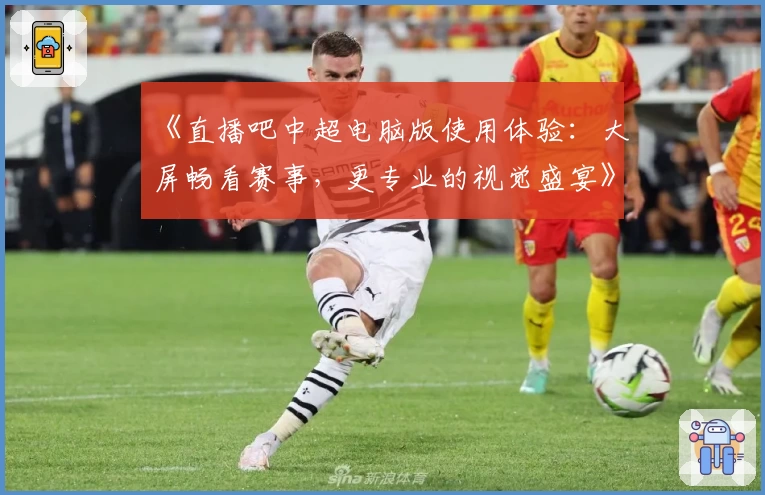 《直播吧中超电脑版使用体验：大屏畅看赛事，更专业的视觉盛宴》