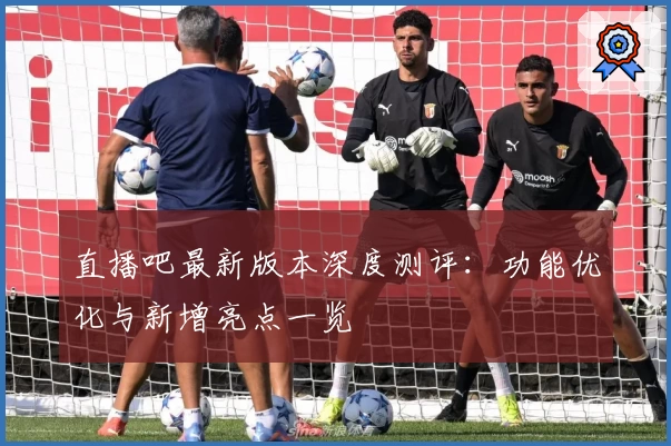 直播吧最新版本深度测评：功能优化与新增亮点一览