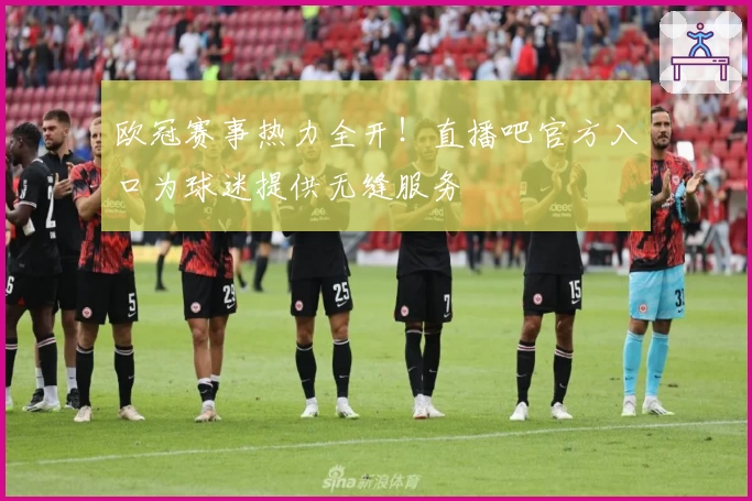 欧冠赛事热力全开！直播吧官方入口为球迷提供无缝服务