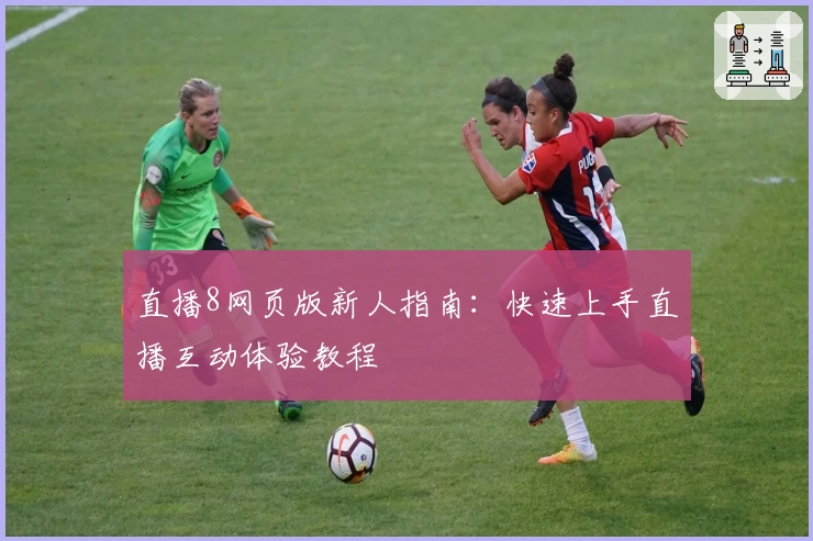 直播8网页版新人指南：快速上手直播互动体验教程