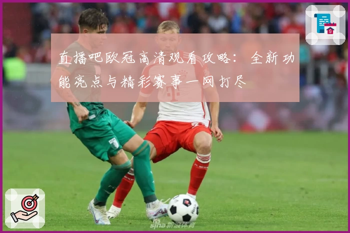 直播吧欧冠高清观看攻略:全新功能亮点与精彩赛事一网打尽