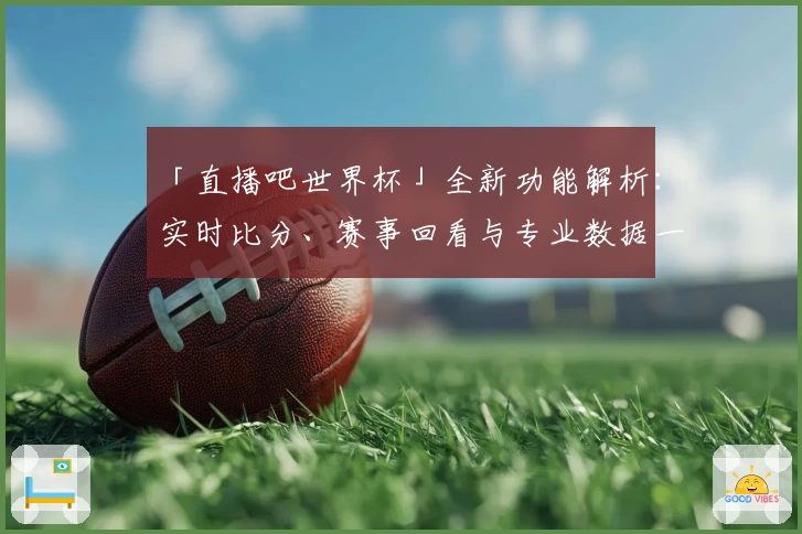 「直播吧世界杯」全新功能解析：实时比分、赛事回看与专业数据一站式体验