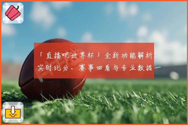 「直播吧世界杯」全新功能解析：实时比分、赛事回看与专业数据一站式体验