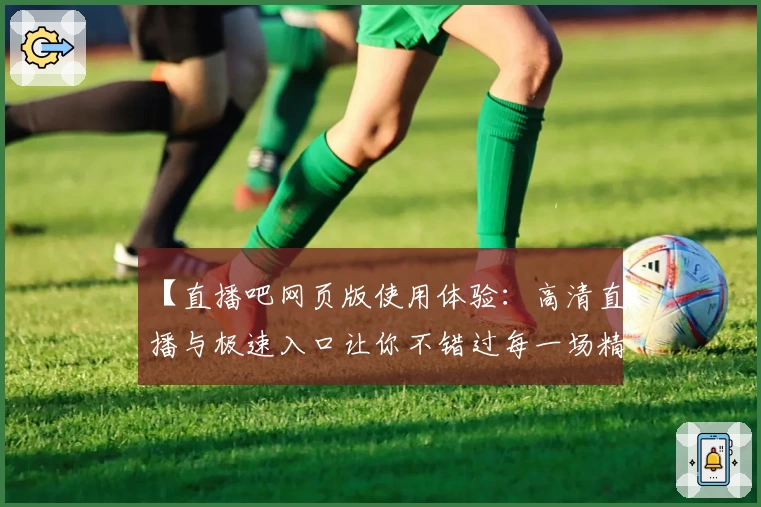 【直播吧网页版使用体验：高清直播与极速入口让你不错过每一场精彩赛事】