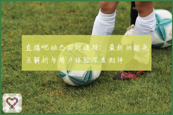 直播吧动态实时追踪：最新功能亮点解析与用户体验深度测评