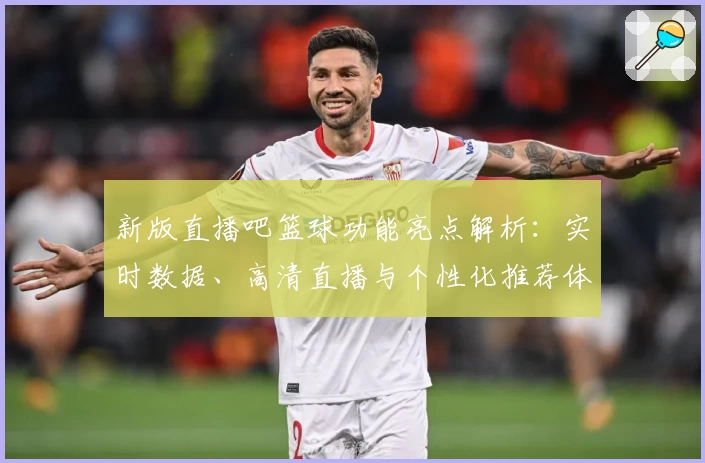 新版直播吧篮球功能亮点解析:实时数据、高清直播与个性化推荐体验