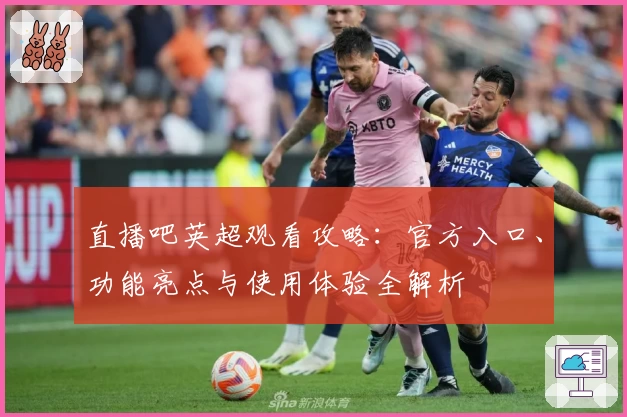 直播吧英超观看攻略：官方入口、功能亮点与使用体验全解析