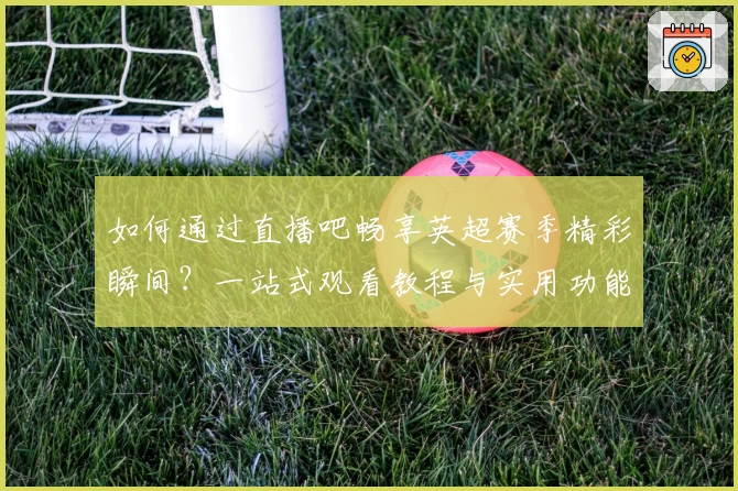 如何通过直播吧畅享英超赛季精彩瞬间?一站式观看教程与实用功能详解