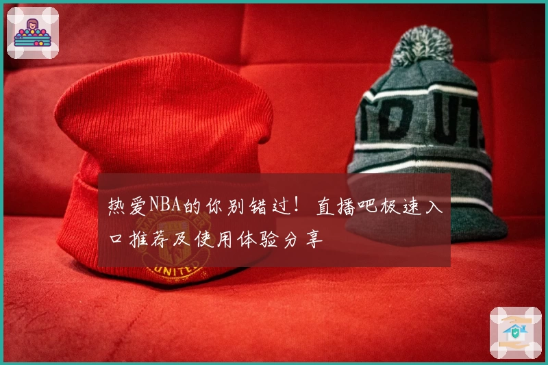 热爱NBA的你别错过！直播吧极速入口推荐及使用体验分享