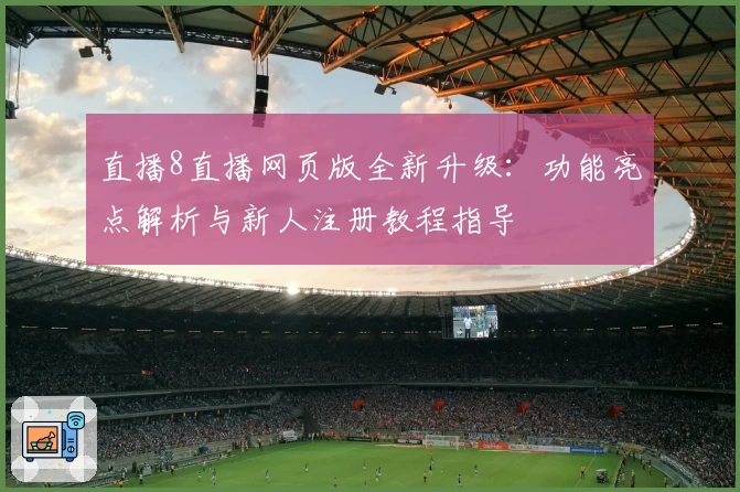 直播8直播网页版全新升级：功能亮点解析与新人注册教程指导