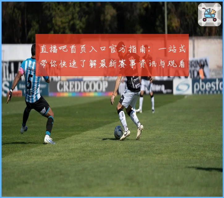 直播吧首页入口官方指南：一站式带你快速了解最新赛事资讯与观看路径