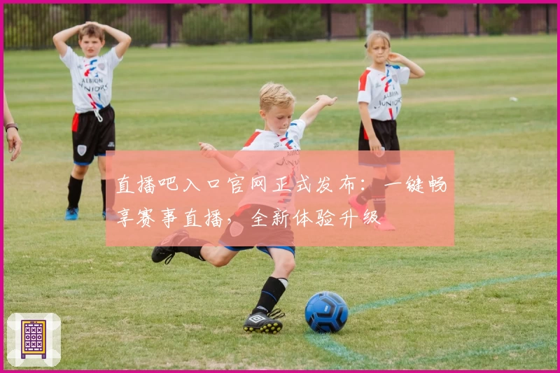直播吧入口官网正式发布：一键畅享赛事直播，全新体验升级