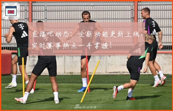 直播吧动态：全新功能更新上线，实时赛事热点一手掌握！