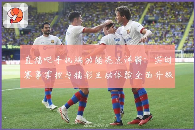 直播吧手机端功能亮点详解：实时赛事掌控与精彩互动体验全面升级