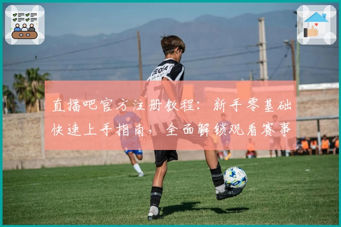 直播吧官方注册教程：新手零基础快速上手指南，全面解锁观看赛事的正确打开方式