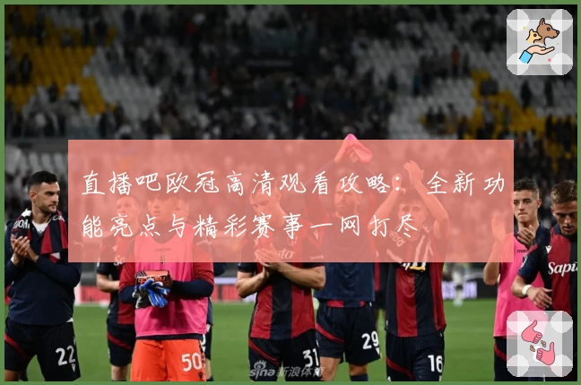 直播吧欧冠高清观看攻略：全新功能亮点与精彩赛事一网打尽