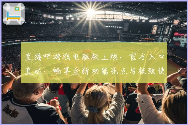 直播吧游戏电脑版上线，官方入口直达，畅享全新功能亮点与极致使用体验
