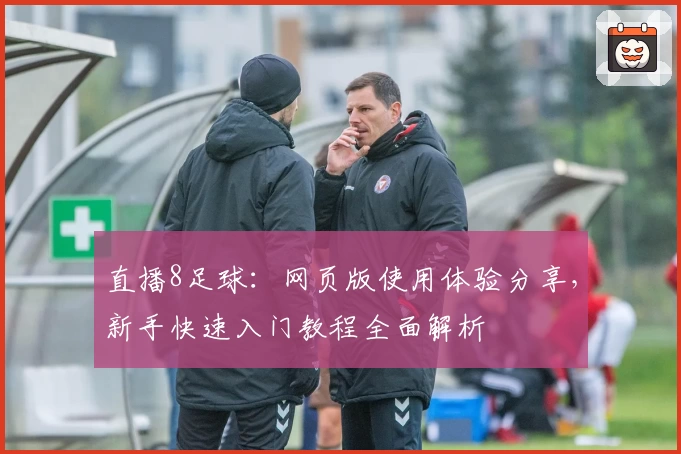 直播8足球：网页版使用体验分享，新手快速入门教程全面解析