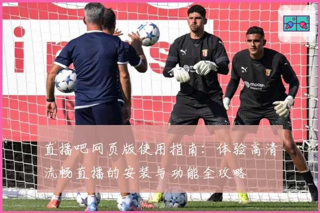 直播吧网页版使用指南：体验高清流畅直播的安装与功能全攻略