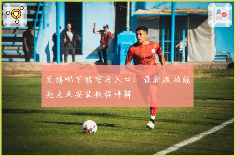 直播吧下载官方入口：最新版功能亮点及安装教程详解