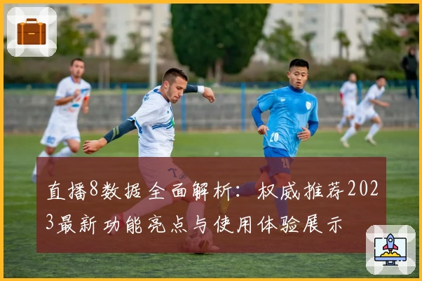 直播8数据全面解析：权威推荐2023最新功能亮点与使用体验展示