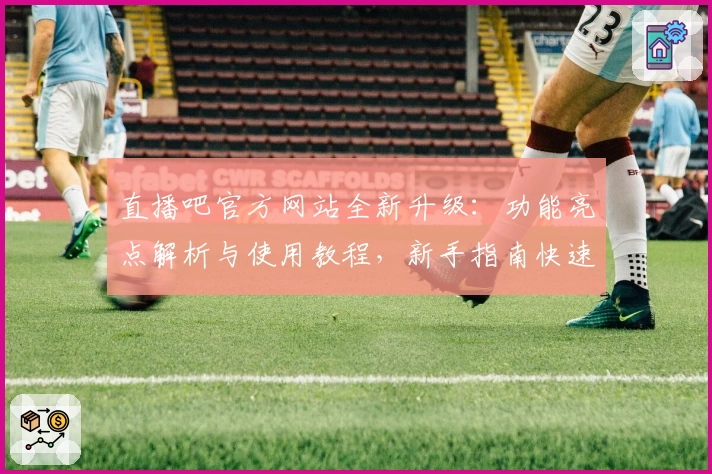 直播吧官方网站全新升级：功能亮点解析与使用教程，新手指南快速上手
