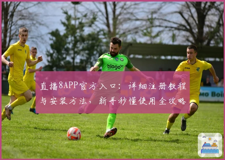直播8APP官方入口：详细注册教程与安装方法，新手秒懂使用全攻略