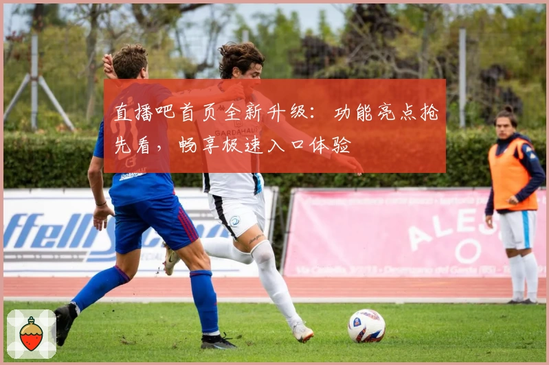 直播吧首页全新升级：功能亮点抢先看，畅享极速入口体验