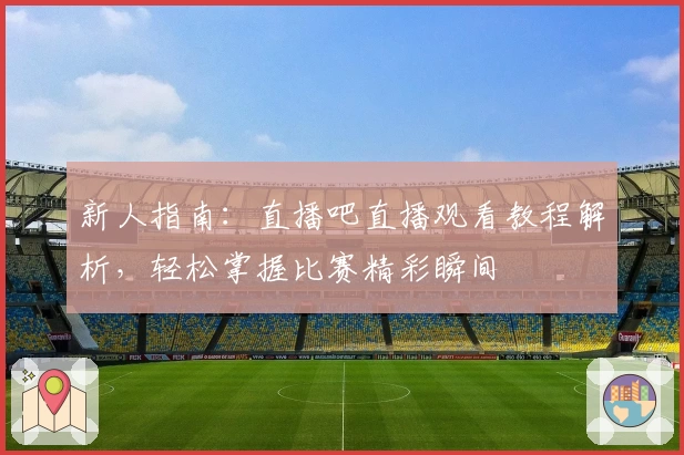 新人指南：直播吧直播观看教程解析，轻松掌握比赛精彩瞬间