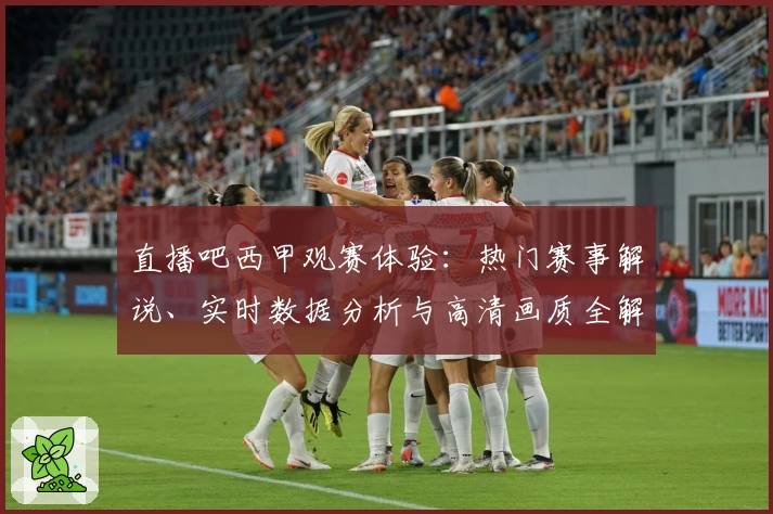 直播吧西甲观赛体验：热门赛事解说、实时数据分析与高清画质全解析