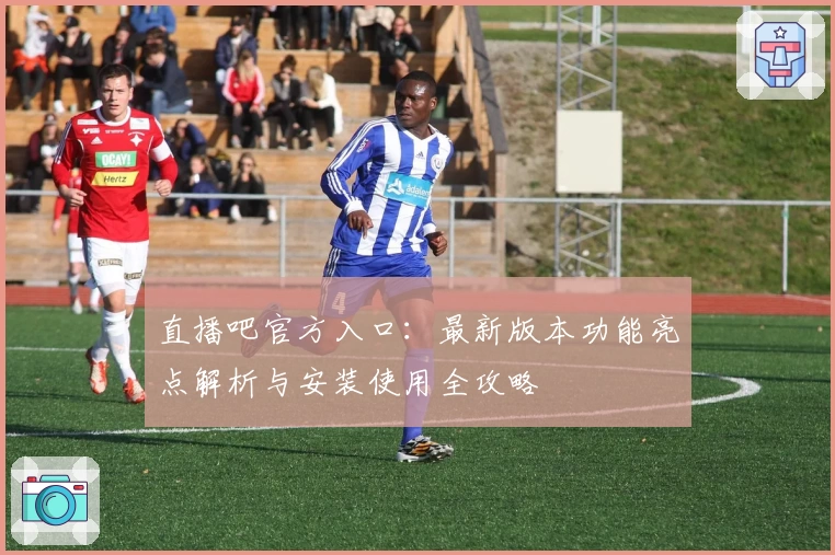 直播吧官方入口：最新版本功能亮点解析与安装使用全攻略