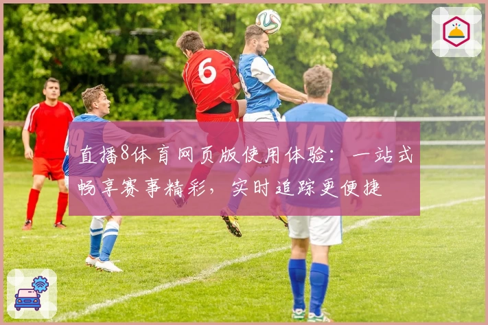 直播8体育网页版使用体验：一站式畅享赛事精彩，实时追踪更便捷