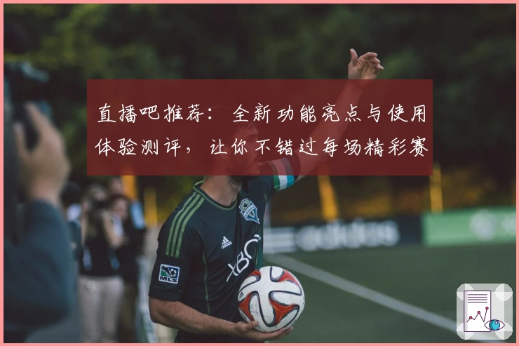 直播吧推荐：全新功能亮点与使用体验测评，让你不错过每场精彩赛事