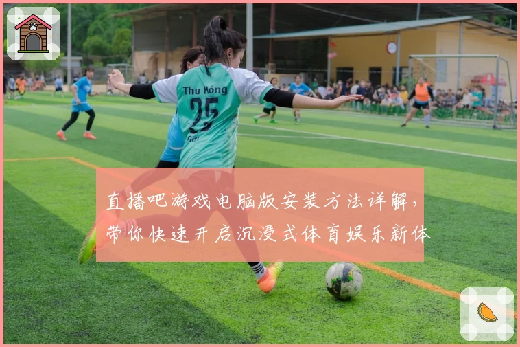 直播吧游戏电脑版安装方法详解，带你快速开启沉浸式体育娱乐新体验