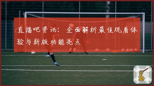 直播吧资讯：全面解析最佳观看体验与新版功能亮点