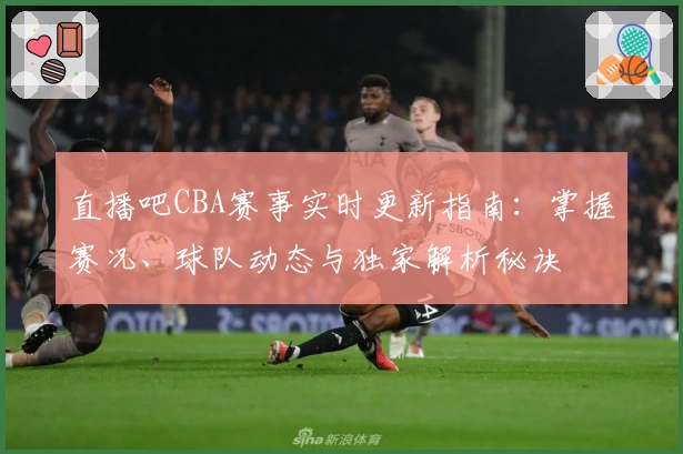 直播吧CBA赛事实时更新指南：掌握赛况、球队动态与独家解析秘诀