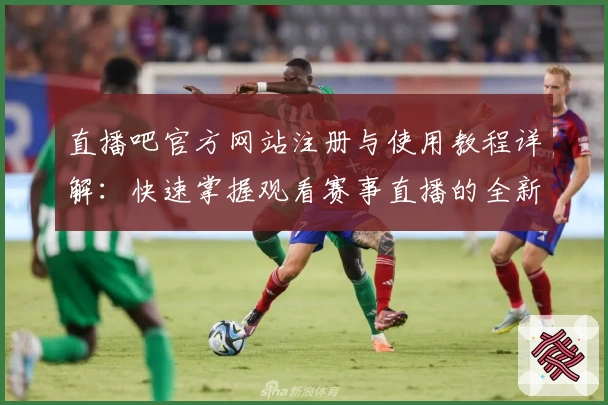 直播吧官方网站注册与使用教程详解：快速掌握观看赛事直播的全新方式