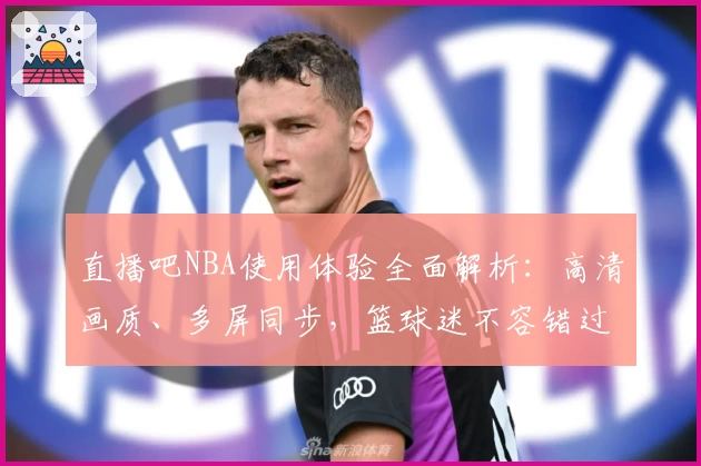 直播吧NBA使用体验全面解析：高清画质、多屏同步，篮球迷不容错过